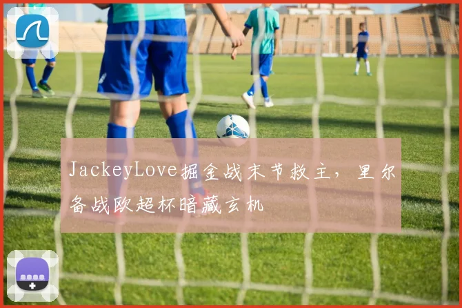 JackeyLove掘金战末节救主,里尔备战欧超